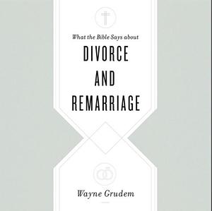 What the Bible Says about Divorce and Remarriage by Wayne A. Grudem