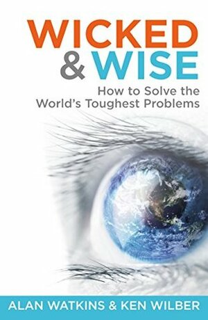 Wicked & Wise: How to solve the world's toughest problems (Wicked and Wise) by Alan Watkins, Ken Wilber