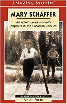 Mary Schaffer: An Adventurous Woman's Exploits in the Canadian Rockies by Jill Foran