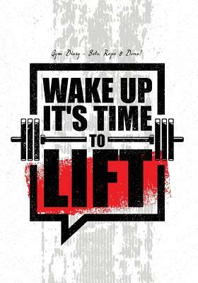 Gym Diary - Sets, Reps & Done! Wake Up it's Time To Lift: Gym Diary, Training Log, 145 Pages, Extra Sections include, Your Routines, Single Rep Streng by Jonathan Bowers