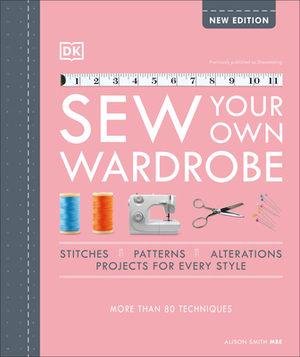 Sew Your Own Wardrobe: The Complete Step-By-Step Guide by Alison Smith