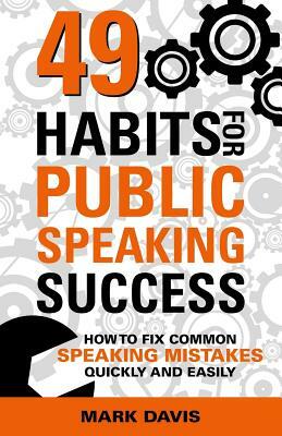 49 Habits for Public Speaking Success: How to Fix Common Speaking Mistakes Quickly and Easily by Mark Davis