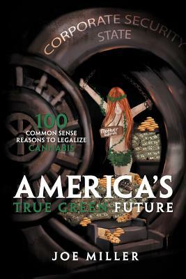 America's True Green Future: 100 Common Sense Reasons to Legalize Cannabis by Joe Miller