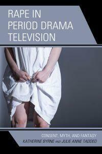 Rape in Period Drama Television: Consent, Myth, and Fantasy by Julie Anne Taddeo, Katherine Byrne