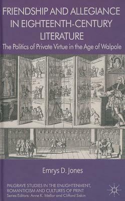 Friendship and Allegiance in Eighteenth-Century Literature: The Politics of Private Virtue in the Age of Walpole by Emrys Jones