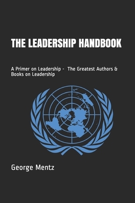 The Leadership Handbook - A Primer on Leadership - The Greatest Authors & Books on Leadership by George Mentz