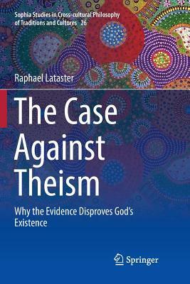 The Case Against Theism: Why the Evidence Disproves God's Existence by Raphael Lataster