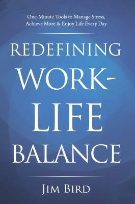 Redefining Work-Life Balance: One-Minute Tools to Manage Stress, Achieve More & Enjoy Life Every Day by Jim Bird