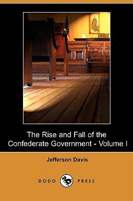 The Rise and Fall of the Confederate Government - Volume I (Dodo Press) by Jefferson Davis