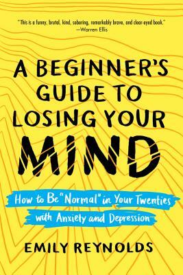 A Beginner's Guide to Losing Your Mind: How to Be "Normal" in Your Twenties with Anxiety and Depression by Emily Reynolds