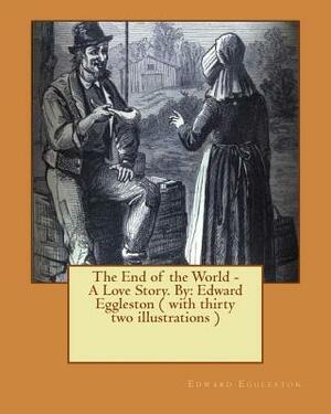 The End of the World - A Love Story. NOVEL By: Edward Eggleston ( with thirty two illustrations ) by Edward Eggleston
