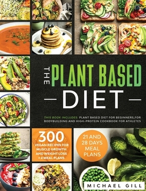 The Plant Based Diet: This Book Includes: Plant Based Diet for Beginners, for Bodybuilding and High-Protein Cookbook for Athletes. 300 Vegan by Michael Gill