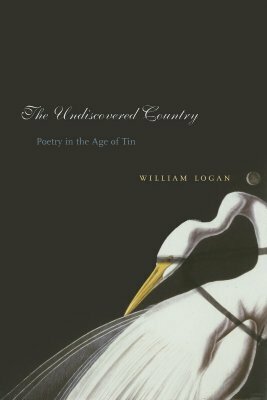 The Undiscovered Country: Poetry in the Age of Tin by William Logan