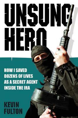 Unsung Hero: How I Saved Dozens of Lives as a Secret Agent Inside the IRA by Kevin Fulton