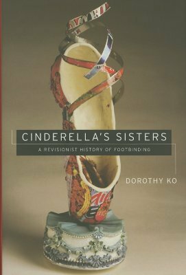 Cinderella's Sisters: A Revisionist History of Footbinding by Dorothy Ko