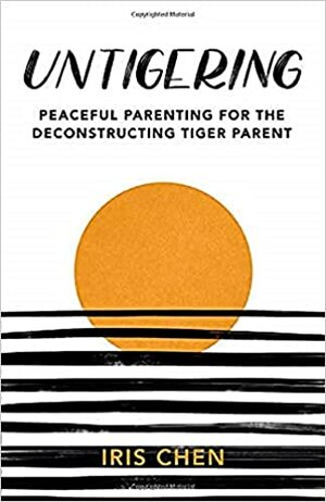 Untigering: Peaceful Parenting for the Deconstructing Tiger Parent by Iris Chen