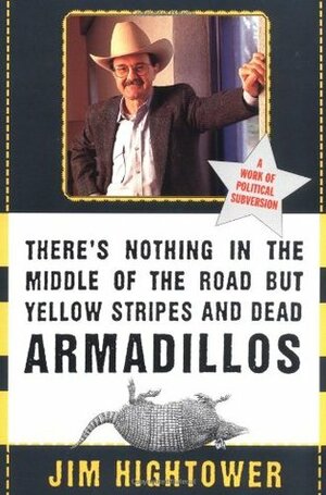 There's Nothing in the Middle of the Road but Yellow Stripes and Dead Armadillos: A Work of Political Subversion by Jim Hightower