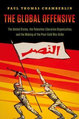 Global Offensive: The United States, the Palestine Liberation Organization, and the Making of the Post-Cold War Order by Paul Thomas Chamberlin