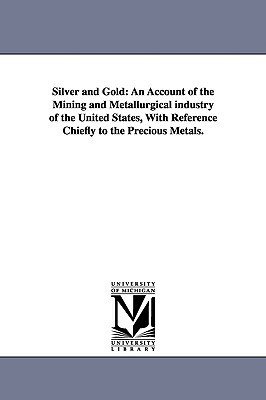 Silver and Gold: An Account of the Mining and Metallurgical Industry of the United States, with Reference Chiefly to the Precious Metal by Rossiter Worthington Raymond