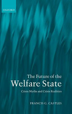 The Future of the Welfare State: Crisis Myths and Crisis Realities by Francis G. Castles