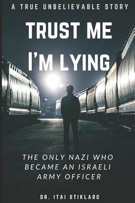 Trust Me I'm Lying: The Only Nazi Who Became an Israeli Army Officer - A Post World War II True Events by Itai Stiklaro