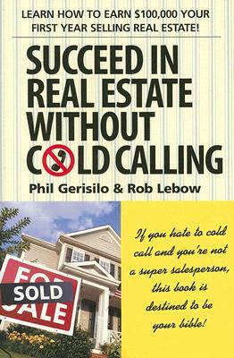 Succeed in Real Estate Without Cold Calling: Learn How to Earn $100,000 Your First Year Selling Real Estate! by Phil Gerisilo, Rob LeBow
