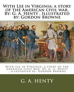 With Lee in Virginia; a story of the American civil war. By: G. A. Henty . Illustrated by: Gordon Browne by G.A. Henty