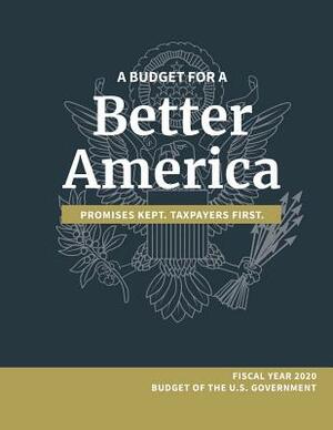 A Budget for a Better America; Promises Kept, Taxpayers First: Fiscal Year 2020 Budget of the U.S. Government by Office of Management and Budget, White House, Executive Office of the President