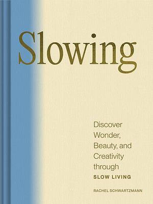 Slowing: Discover Wonder, Beauty, and Creativity Through Slow Living by Rachel Schwartzmann