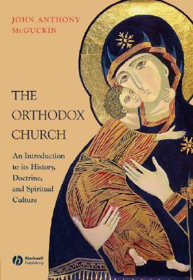 The Orthodox Church: An Introduction to Its History, Doctrine, and Spiritual Culture by John Anthony McGuckin