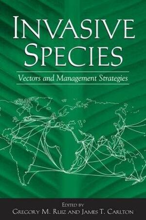 Invasive Species: Vectors And Management Strategies by James Carlton, Gregory M. Ruiz