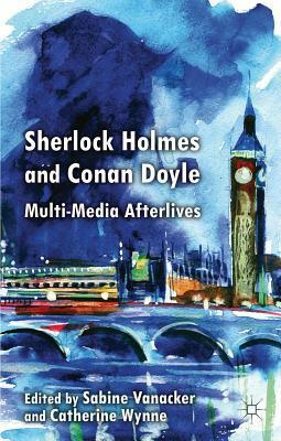 Sherlock Holmes and Conan Doyle: Multi-Media Afterlives by Sabine Vanacker, Catherine Wynne