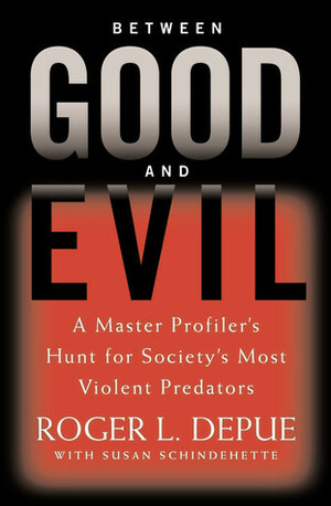Between Good and Evil: A Master Profiler's Hunt for Society's Most Violent Predators by Roger L. Depue, Susan Schindehette