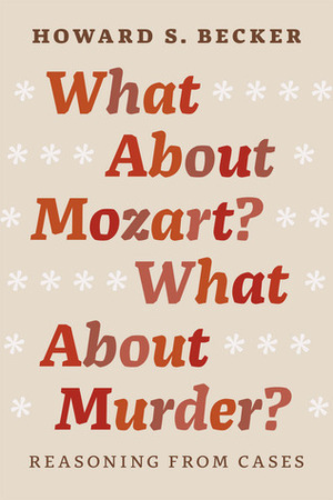 What About Mozart? What About Murder?: Reasoning From Cases by Howard S. Becker