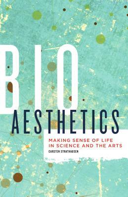 Bioaesthetics: Making Sense of Life in Science and the Arts by Carsten Strathausen