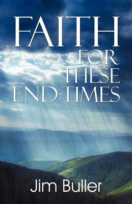 Faith for These End-Times by Jim Buller