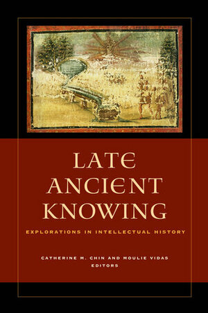 Late Ancient Knowing: Explorations in Intellectual History by Moulie Vidas, Catherine M. Chin