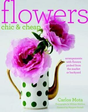 Flowers Chic & Cheap: Arrangements with Flowers from the Market or Backyard by Carlos Mota, William Waldron, Rita Konig, Margaret Russell