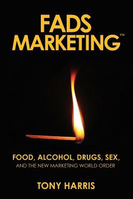 Fads Marketing: Food, Alcohol, Drugs, Sex, and the New Marketing World Order by Tony Harris