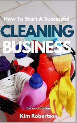 How To Start A Successful Cleaning Business: The Essential Guide To Starting A Cleaning Business by Kim Robertson
