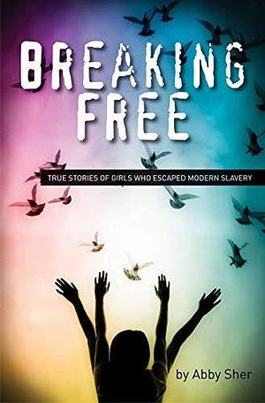 Breaking Free: True Stories of Girls Who Escaped Modern Slavery by Abby Sher by Abby Sher, Abby Sher