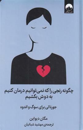 چگونه رنجی را که نمی\u200cتوانیم درمان کنیم به دوش بکشیم: ژورنالی برای سوگ و اندوه by Megan Devine