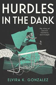 Hurdles in the Dark: My Story of Survival, Resilience, and Triumph by Elvira K. Gonzalez