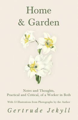 Home and Garden - Notes and Thoughts, Practical and Critical, of a Worker in Both - With 53 Illustrations from Photographs by the Author by Gertrude Jekyll