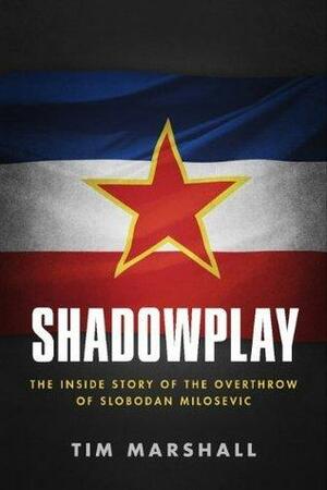 Shadowplay: The Inside Story of the Overthrow of Slobodan Milosevic by Tim Marshall, Tim Marshall