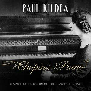 Chopin's Piano: In Search of the Instrument That Transformed Music by Paul Kildea