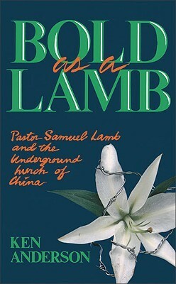 Bold as a Lamb: Pastor Samuel Lamb and the Underground Church of China by Ken Anderson