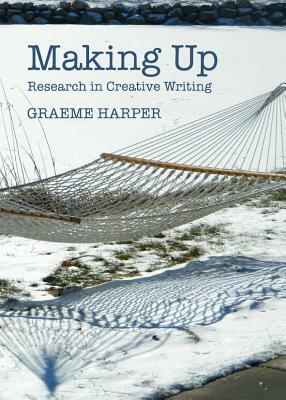 Making Up: Research in Creative Writing by Graeme Harper