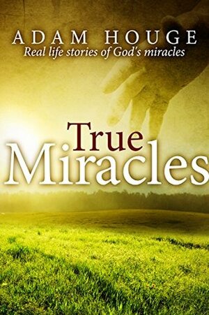 True Miracles: Stories That Will Increase Your Faith by Adam Houge