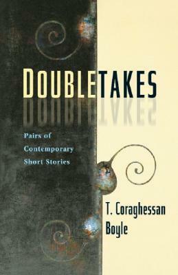 Doubletakes: Pairs of Contemporary Short Stories by T. Coraghessan Boyle